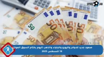 صعود جديد للدولار واليورو والباوند والذهب اليوم بختام السوق الموازي 18 أغسطس 2025